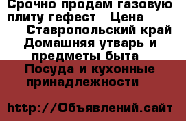 Срочно продам газовую плиту гефест › Цена ­ 5 000 - Ставропольский край Домашняя утварь и предметы быта » Посуда и кухонные принадлежности   